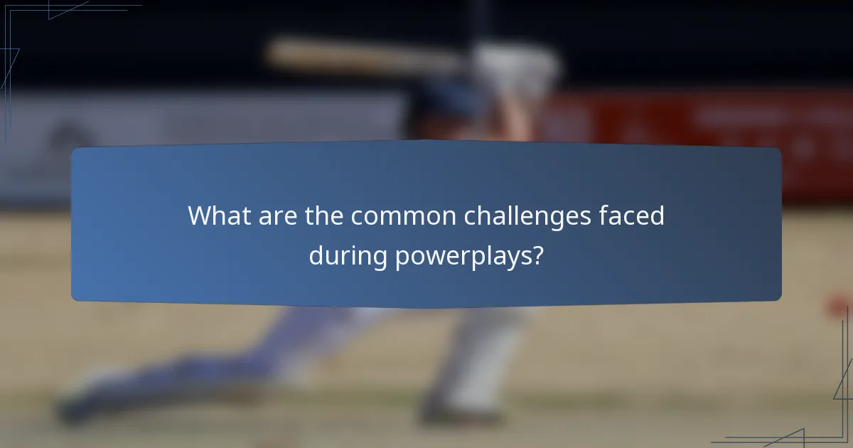 What are the common challenges faced during powerplays?