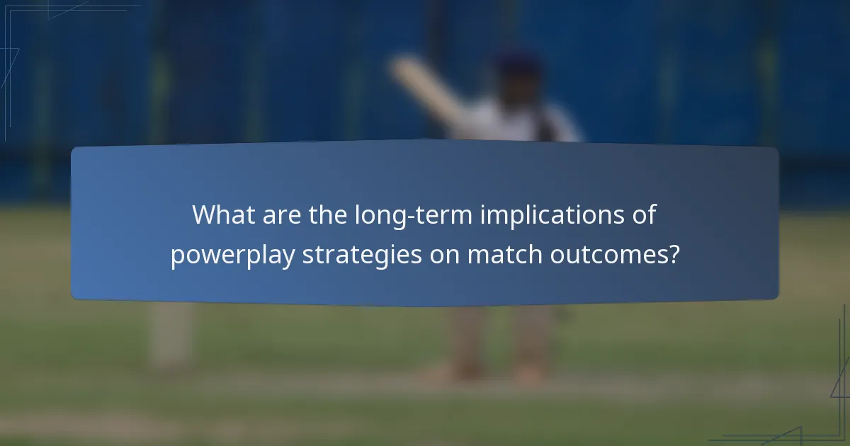 What are the long-term implications of powerplay strategies on match outcomes?