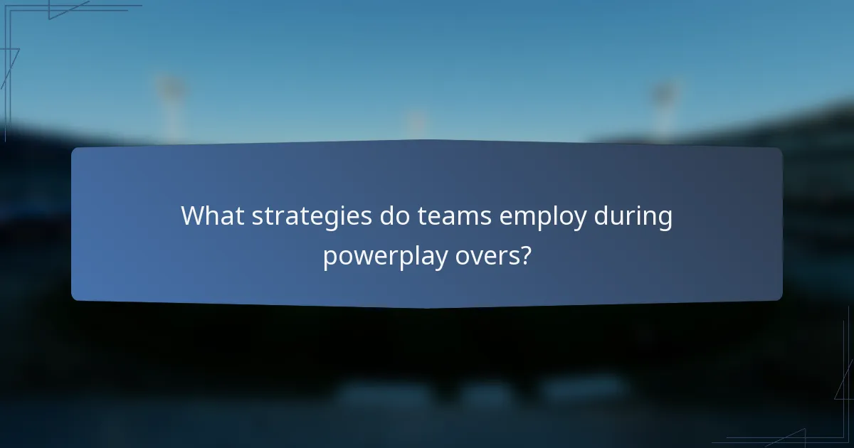 What strategies do teams employ during powerplay overs?