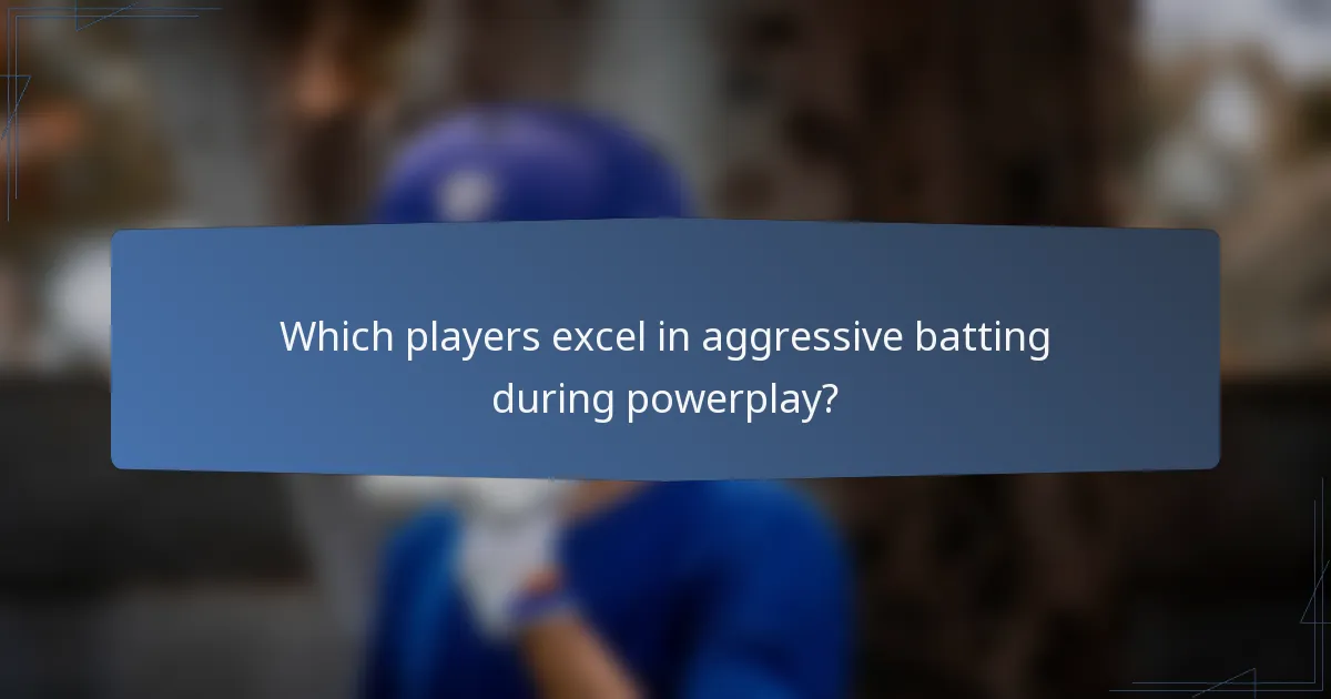 Which players excel in aggressive batting during powerplay?