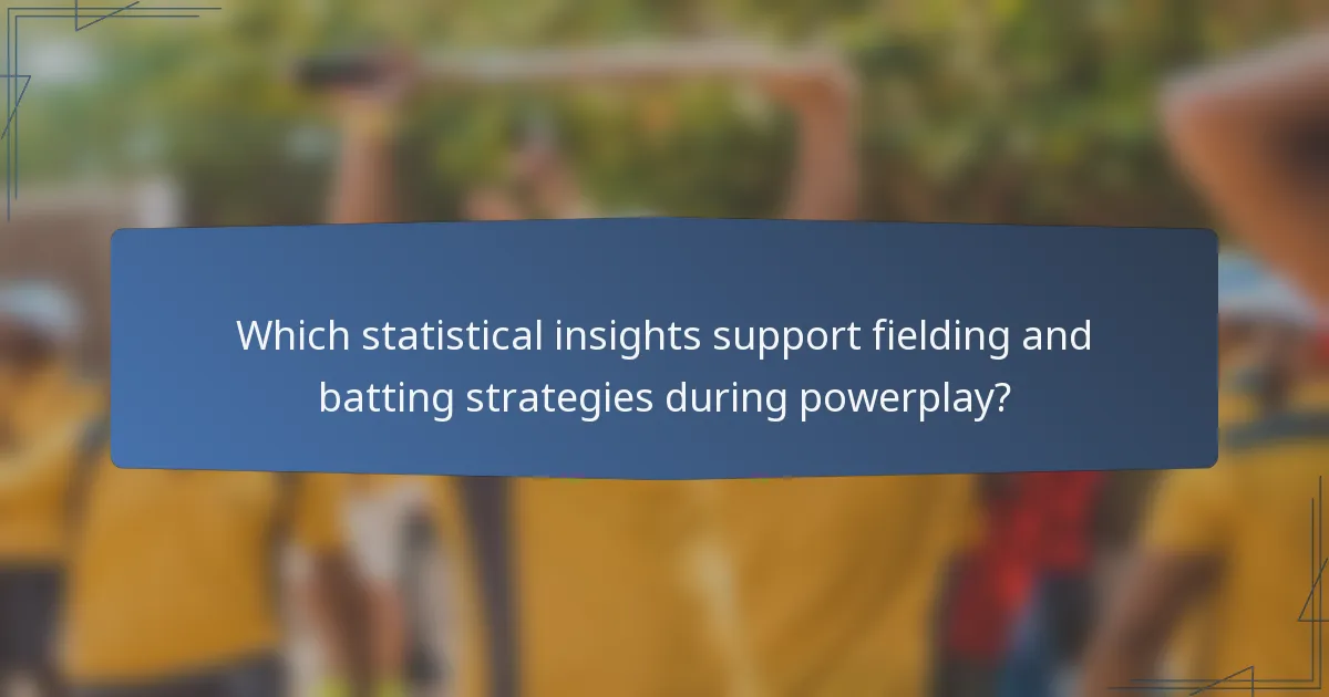Which statistical insights support fielding and batting strategies during powerplay?